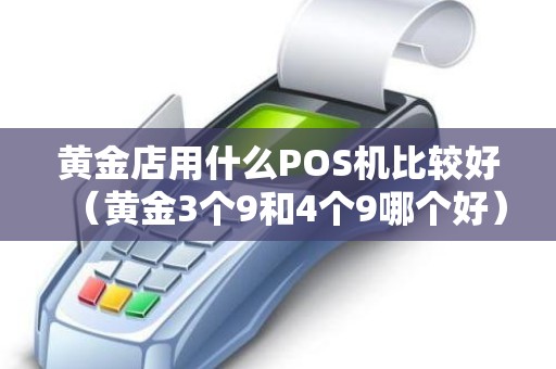 黄金店用什么POS机比较好（黄金3个9和4个9哪个好）