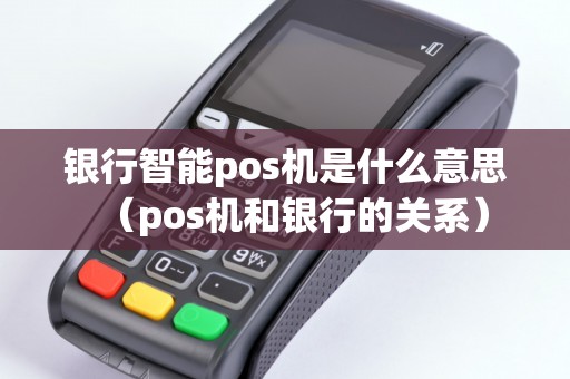 银行智能pos机是什么意思（pos机和银行的关系）