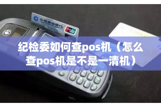 纪检委如何查pos机(怎么查pos机是不是一清机) 纪检委如何查pos机(怎么查pos机是不是一清机)