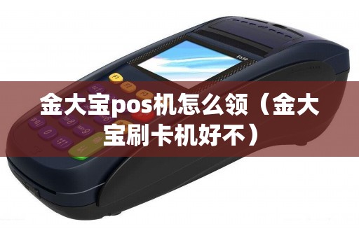 金大宝pos机怎么领（金大宝刷卡机好不）