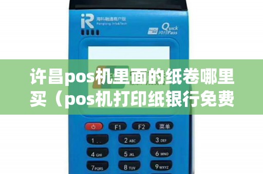 许昌pos机里面的纸卷哪里买（pos机打印纸银行免费给吗）