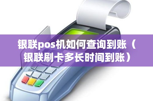 银联pos机如何查询到账（银联刷卡多长时间到账）