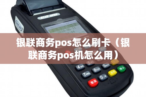 银联商务pos怎么刷卡(银联商务pos机怎么用) 银联商务pos怎么刷卡(银联商务pos机怎么用)