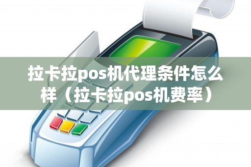 拉卡拉pos机代理条件怎么样（拉卡拉pos机费率）
