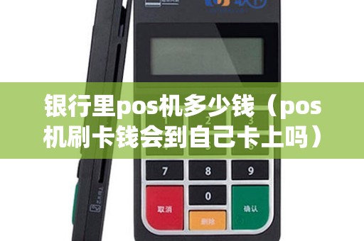 银行里pos机多少钱（pos机刷卡钱会到自己卡上吗）