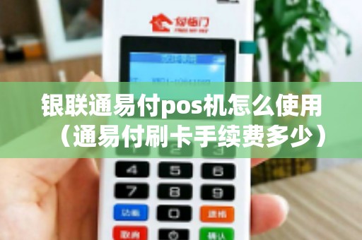 银联通易付pos机怎么使用（通易付刷卡手续费多少）
