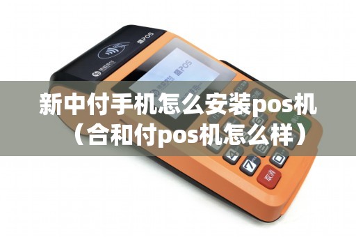 新中付手机怎么安装pos机（合和付pos机怎么样）