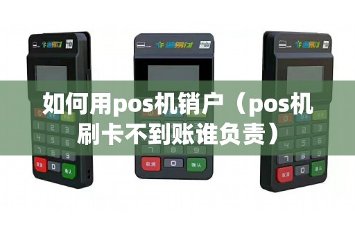 如何用pos机销户（pos机刷卡不到账谁负责）
