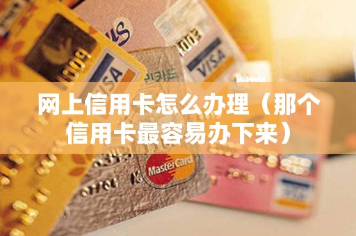 网上信用卡怎么办理（那个信用卡最容易办下来）