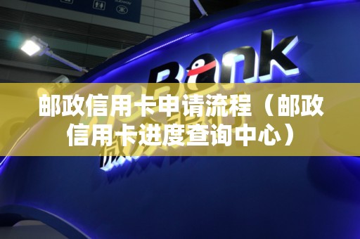邮政信用卡申请流程（邮政信用卡进度查询中心）