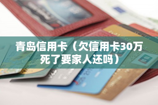青岛信用卡（欠信用卡30万死了要家人还吗）