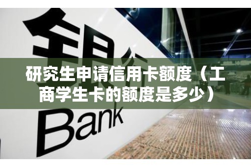 研究生申请信用卡额度（工商学生卡的额度是多少）