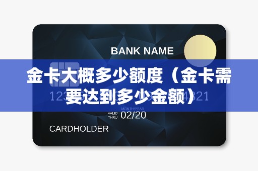金卡大概多少额度（金卡需要达到多少金额）