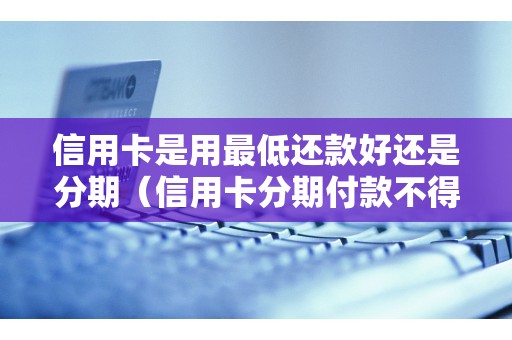 信用卡是用最低还款好还是分期（信用卡分期付款不得用于）