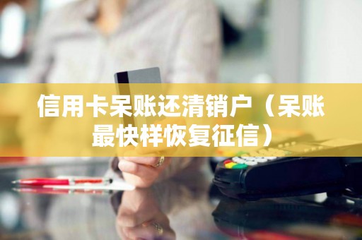 信用卡呆账还清销户（呆账最快样恢复征信）