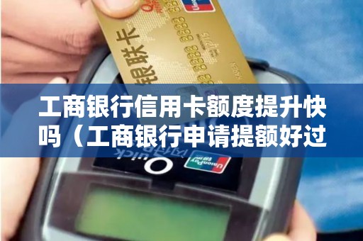 工商银行信用卡额度提升快吗（工商银行申请提额好过吗）