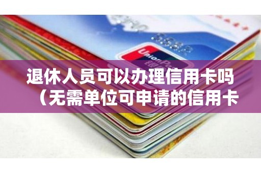 退休人员可以办理信用卡吗（无需单位可申请的信用卡）