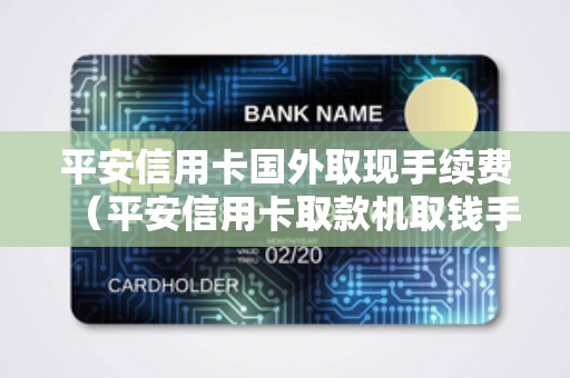 平安信用卡国外取现手续费（平安信用卡取款机取钱手续费）