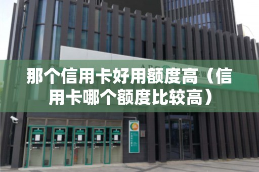 那个信用卡好用额度高（信用卡哪个额度比较高）