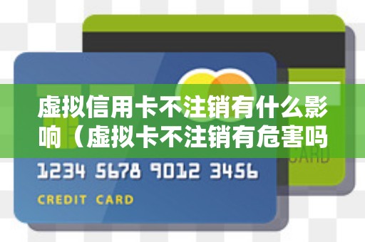 虚拟信用卡不注销有什么影响（虚拟卡不注销有危害吗）