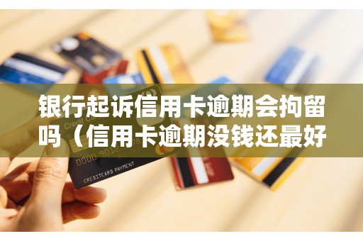银行起诉信用卡逾期会拘留吗（信用卡逾期没钱还最好的处理方法）