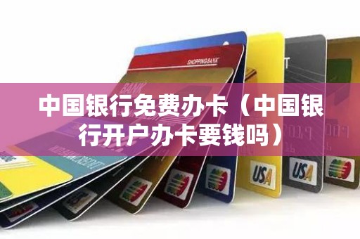 中国银行免费办卡（中国银行开户办卡要钱吗）