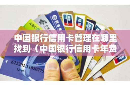 中国银行信用卡管理在哪里找到（中国银行信用卡年费是多少钱）