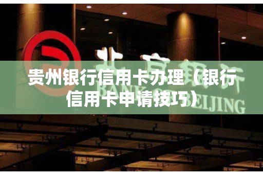 贵州银行信用卡办理（银行信用卡申请技巧）