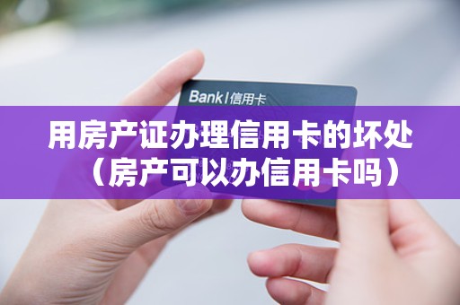 用房产证办理信用卡的坏处（房产可以办信用卡吗）