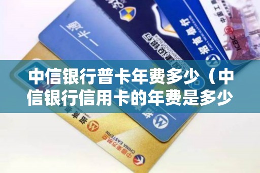 中信银行普卡年费多少（中信银行信用卡的年费是多少）
