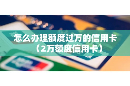 怎么办理额度过万的信用卡（2万额度信用卡）