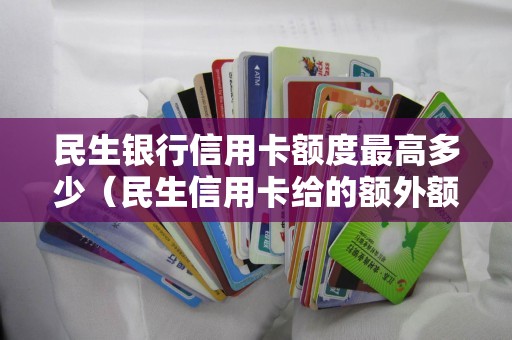 民生银行信用卡额度最高多少（民生信用卡给的额外额度）