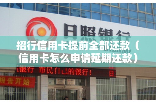 招行信用卡提前全部还款（信用卡怎么申请延期还款）