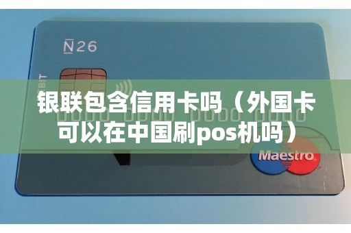 银联包含信用卡吗（外国卡可以在中国刷pos机吗）
