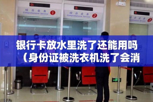 银行卡放水里洗了还能用吗（身份证被洗衣机洗了会消磁吗）