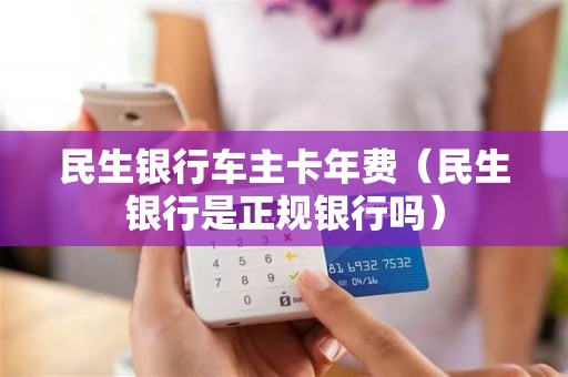 民生银行车主卡年费（民生银行是正规银行吗）