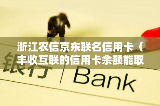 浙江农信京东联名信用卡（丰收互联的信用卡余额能取出来吗）