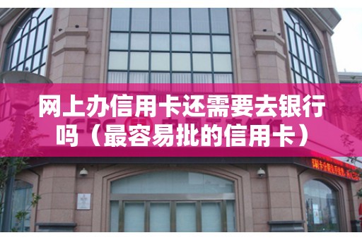 网上办信用卡还需要去银行吗（最容易批的信用卡）
