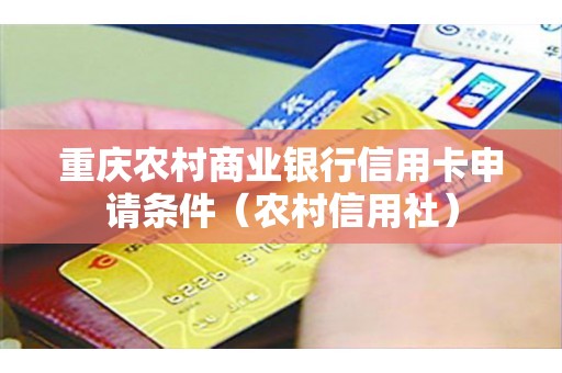 重庆农村商业银行信用卡申请条件（农村信用社）