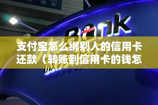 支付宝怎么绑别人的信用卡还款（转账到信用卡的钱怎么查不到）