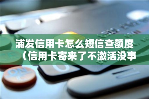 浦发信用卡怎么短信查额度（信用卡寄来了不激活没事吧）
