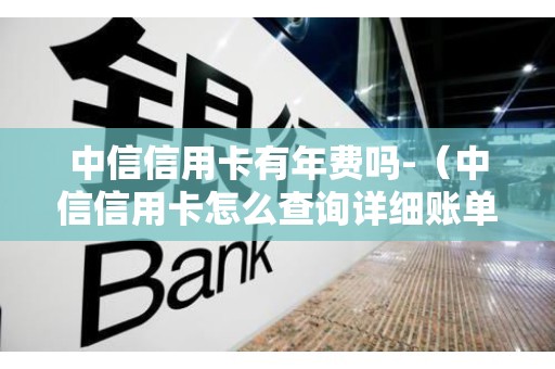 中信信用卡有年费吗-（中信信用卡怎么查询详细账单）