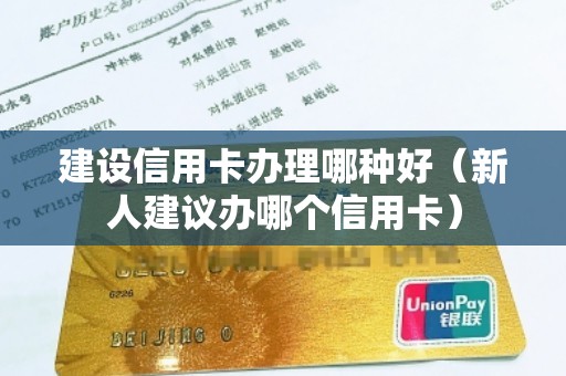 建设信用卡办理哪种好（新人建议办哪个信用卡）