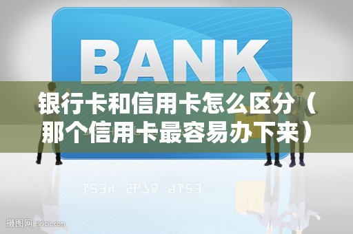 银行卡和信用卡怎么区分（那个信用卡最容易办下来）