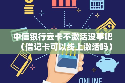 中信银行云卡不激活没事吧（借记卡可以线上激活吗）