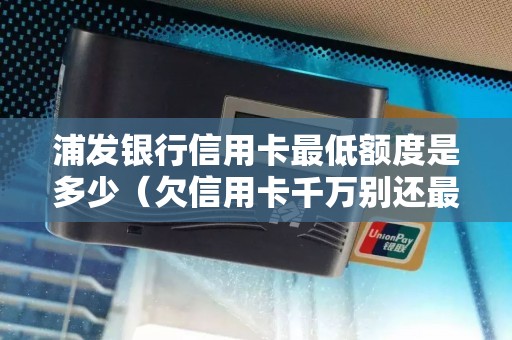 浦发银行信用卡最低额度是多少（欠信用卡千万别还最低）