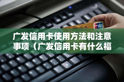 广发信用卡使用方法和注意事项（广发信用卡有什么福利）