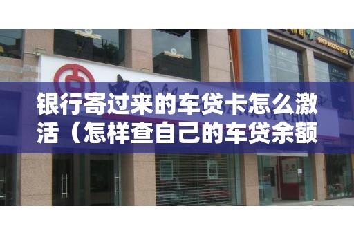 银行寄过来的车贷卡怎么激活（怎样查自己的车贷余额）
