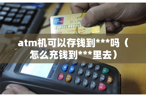 atm机可以存钱到***吗（怎么充钱到***里去）