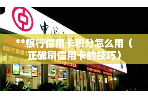 **银行信用卡积分怎么用（正确刷信用卡的技巧）